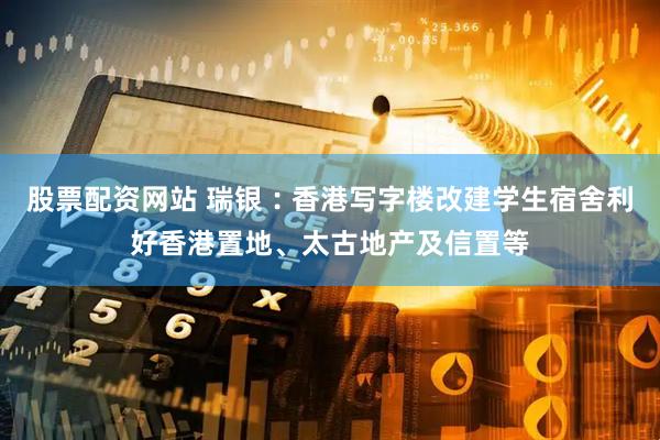 股票配资网站 瑞银︰香港写字楼改建学生宿舍利好香港置地、太古地产及信置等