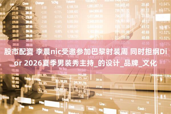 股市配资 李晨nic受邀参加巴黎时装周 同时担纲Dior 2026夏季男装秀主持_的设计_品牌_文化