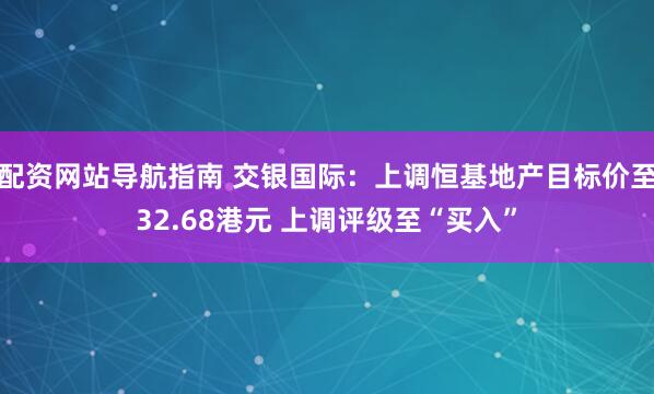 配资网站导航指南 交银国际：上调恒基地产目标价至32.68港元 上调评级至“买入”