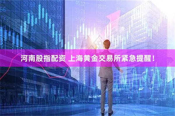 河南股指配资 上海黄金交易所紧急提醒！