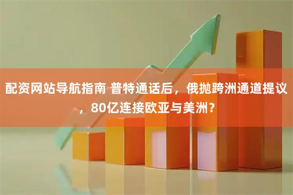 配资网站导航指南 普特通话后，俄抛跨洲通道提议，80亿连接欧亚与美洲？