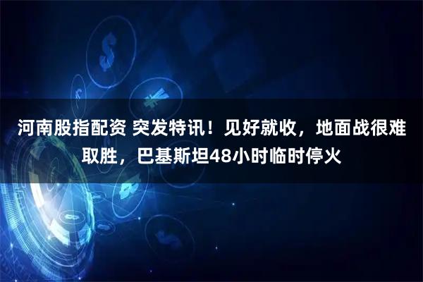 河南股指配资 突发特讯！见好就收，地面战很难取胜，巴基斯坦48小时临时停火