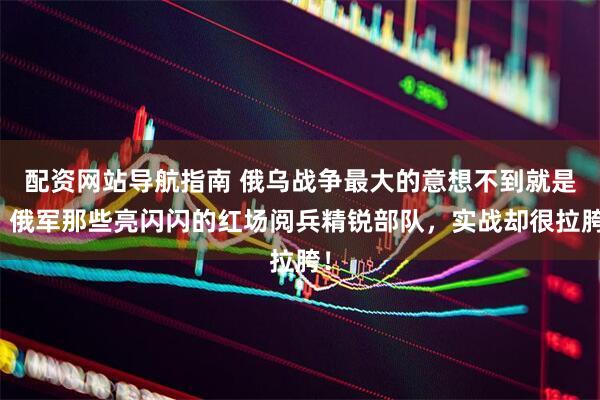 配资网站导航指南 俄乌战争最大的意想不到就是，俄军那些亮闪闪的红场阅兵精锐部队，实战却很拉胯！