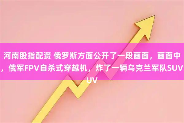 河南股指配资 俄罗斯方面公开了一段画面，画面中，俄军FPV自杀式穿越机，炸了一辆乌克兰军队SUV
