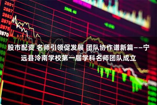 股市配资 名师引领促发展 团队协作谱新篇——宁远县泠南学校第一届学科名师团队成立