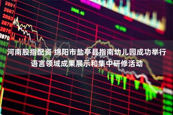 河南股指配资 绵阳市盐亭县指南幼儿园成功举行语言领域成果展示和集中研修活动