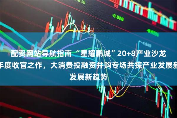 配资网站导航指南 “星耀鹏城”20+8产业沙龙推出年度收官之作，大消费投融资并购专场共探产业发展新趋势