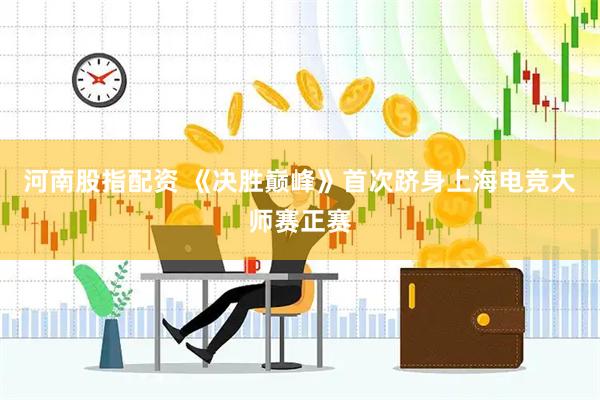 河南股指配资 《决胜巅峰》首次跻身上海电竞大师赛正赛