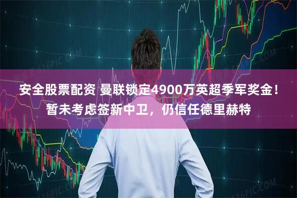 安全股票配资 曼联锁定4900万英超季军奖金！暂未考虑签新中卫，仍信任德里赫特