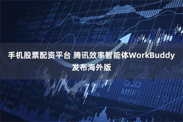 手机股票配资平台 腾讯效率智能体WorkBuddy发布海外版